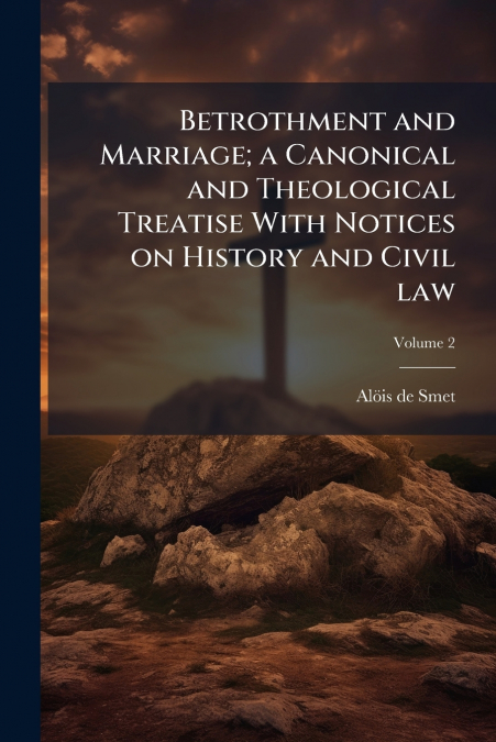 Betrothment and Marriage; a Canonical and Theological Treatise With Notices on History and Civil law; Volume 2