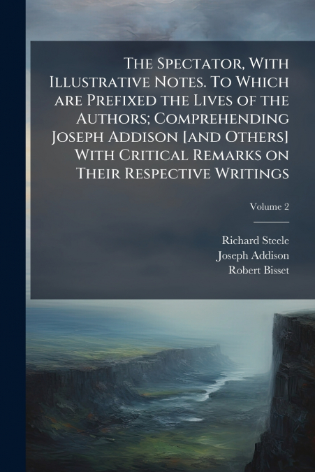 The Spectator, With Illustrative Notes. To Which are Prefixed the Lives of the Authors; Comprehending Joseph Addison [and Others] With Critical Remarks on Their Respective Writings; Volume 2