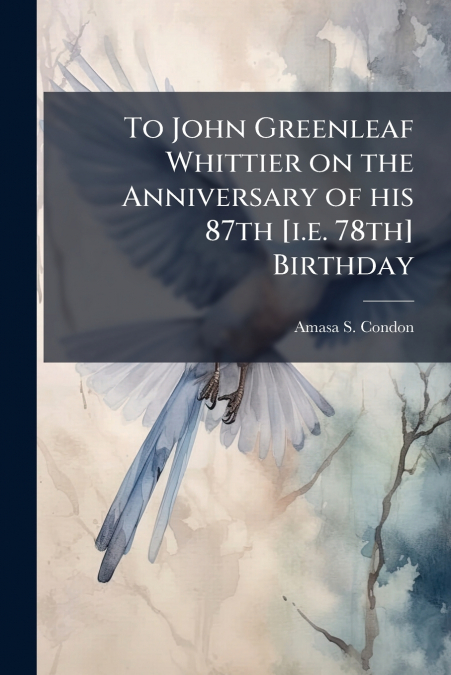 To John Greenleaf Whittier on the Anniversary of his 87th [i.e. 78th] Birthday