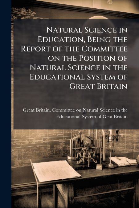 Natural Science in Education, Being the Report of the Committee on the Position of Natural Science in the Educational System of Great Britain