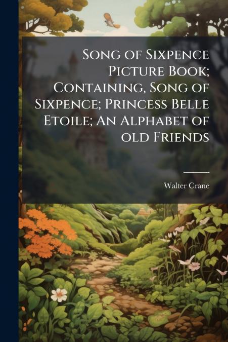 Song of Sixpence Picture Book; Containing, Song of Sixpence; Princess Belle Etoile; An Alphabet of old Friends