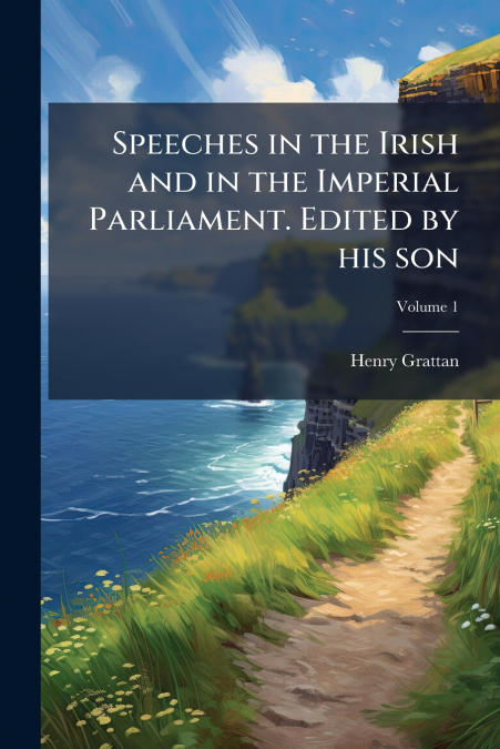 Speeches in the Irish and in the Imperial Parliament. Edited by his son; Volume 1