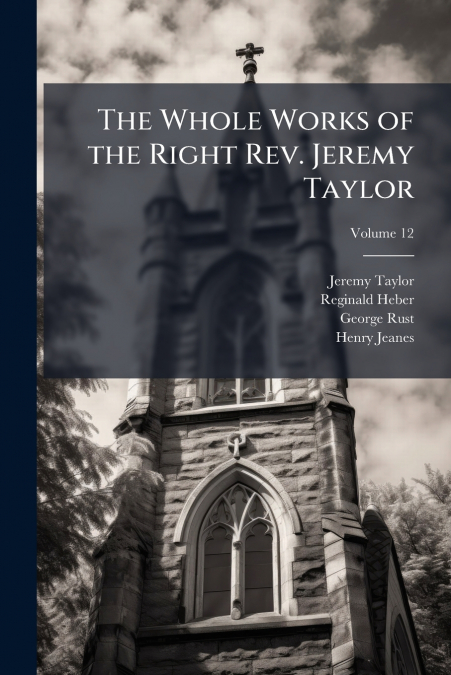The Whole Works of the Right Rev. Jeremy Taylor; Volume 12