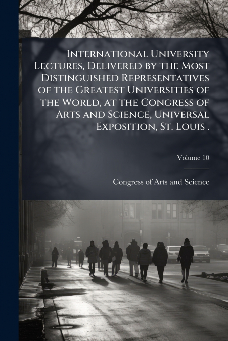 International University Lectures, Delivered by the Most Distinguished Representatives of the Greatest Universities of the World, at the Congress of Arts and Science, Universal Exposition, St. Louis .