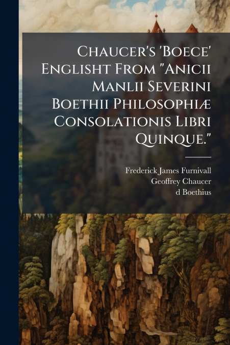 Chaucer’s ’Boece’ Englisht From 'Anicii Manlii Severini Boethii Philosophiæ Consolationis Libri Quinque.'