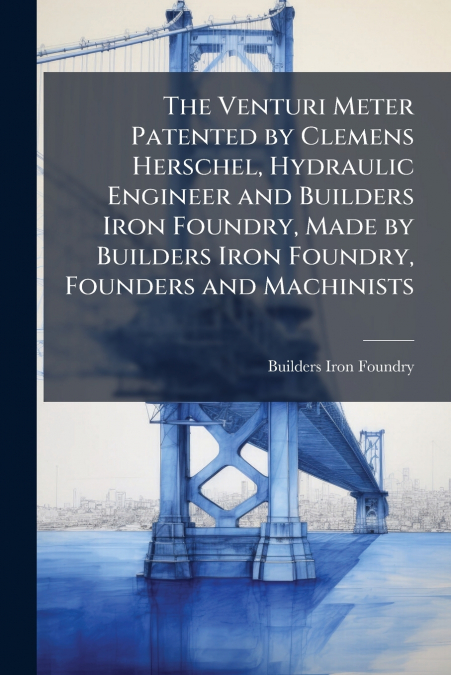 The Venturi Meter Patented by Clemens Herschel, Hydraulic Engineer and Builders Iron Foundry, Made by Builders Iron Foundry, Founders and Machinists