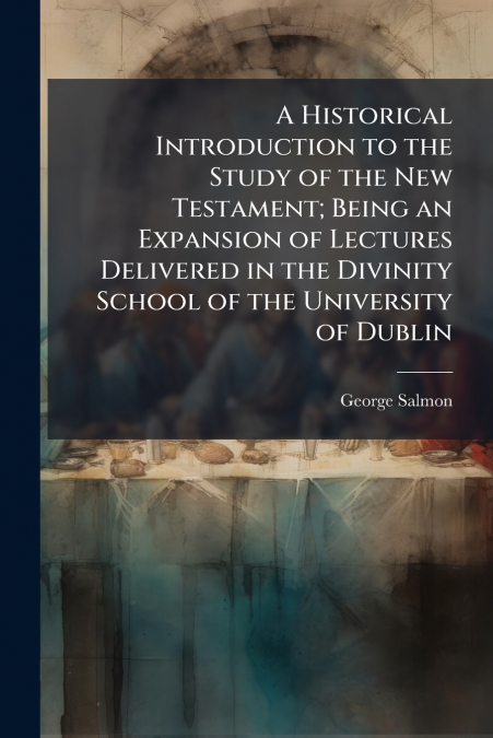 A Historical Introduction to the Study of the New Testament; Being an Expansion of Lectures Delivered in the Divinity School of the University of Dublin