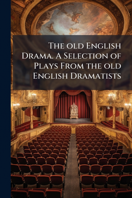 The old English Drama. A Selection of Plays From the old English Dramatists