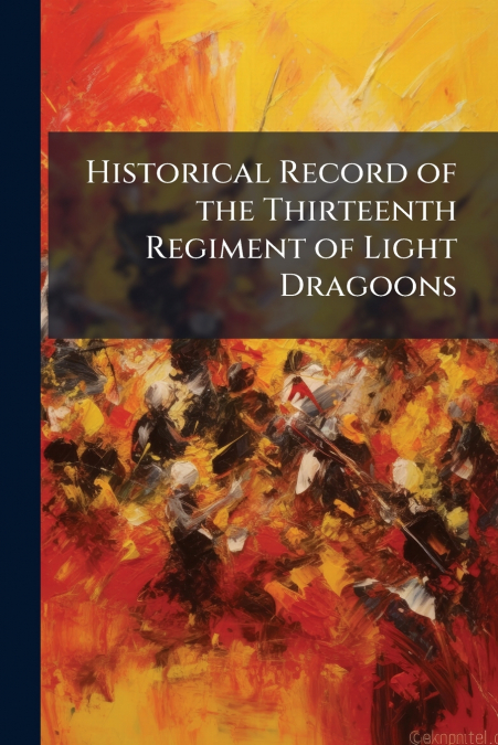 Historical Record of the Thirteenth Regiment of Light Dragoons