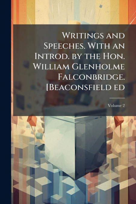 Writings and Speeches. With an Introd. by the Hon. William Glenholme Falconbridge. [Beaconsfield ed; Volume 2