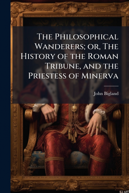 The Philosophical Wanderers; or, The History of the Roman Tribune, and the Priestess of Minerva