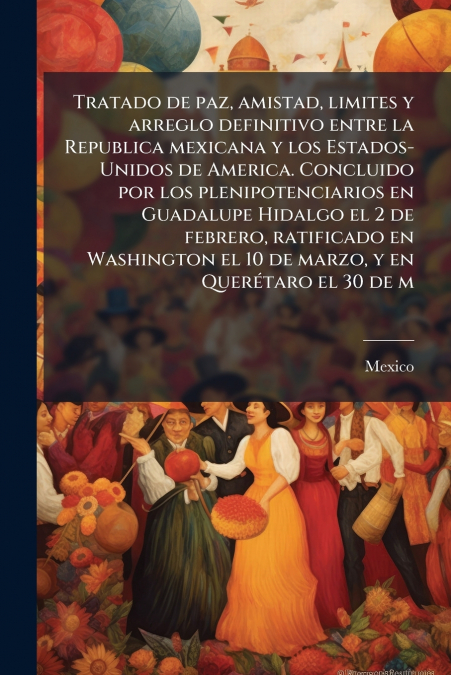 Tratado de paz, amistad, limites y arreglo definitivo entre la Republica mexicana y los Estados-Unidos de America. Concluido por los plenipotenciarios en Guadalupe Hidalgo el 2 de febrero, ratificado 
