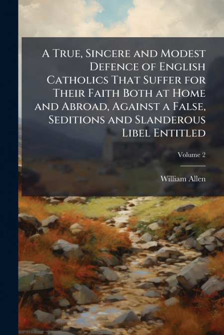 A True, Sincere and Modest Defence of English Catholics That Suffer for Their Faith Both at Home and Abroad, Against a False, Seditions and Slanderous Libel Entitled