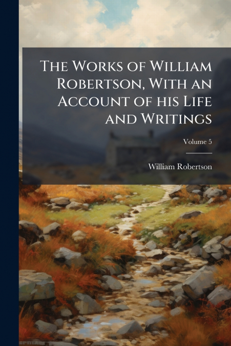 The Works of William Robertson, With an Account of his Life and Writings; Volume 5