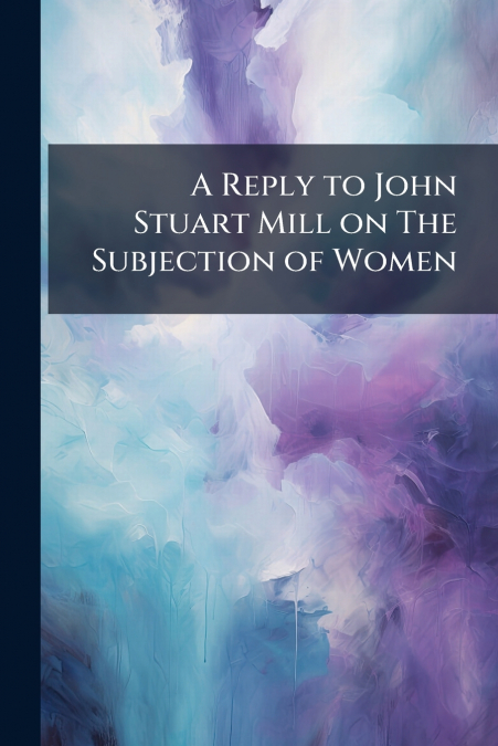 A Reply to John Stuart Mill on The Subjection of Women