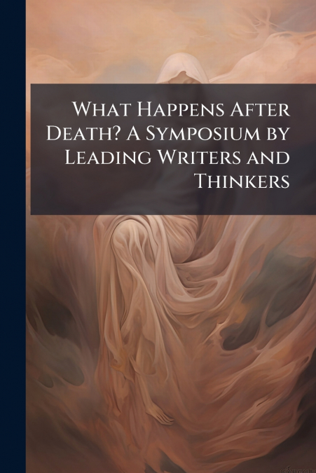 What Happens After Death? A Symposium by Leading Writers and Thinkers