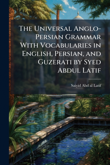 The Universal Anglo-Persian Grammar With Vocabularies in English, Persian, and Guzerati by Syed Abdul Latif