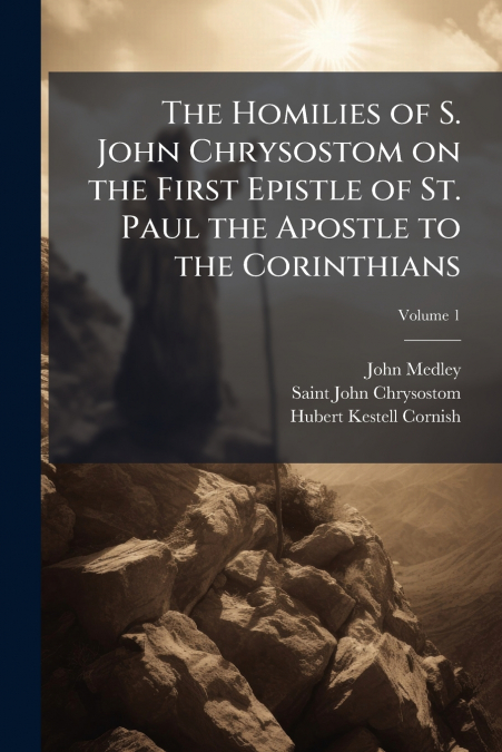 The Homilies of S. John Chrysostom on the First Epistle of St. Paul the Apostle to the Corinthians; Volume 1