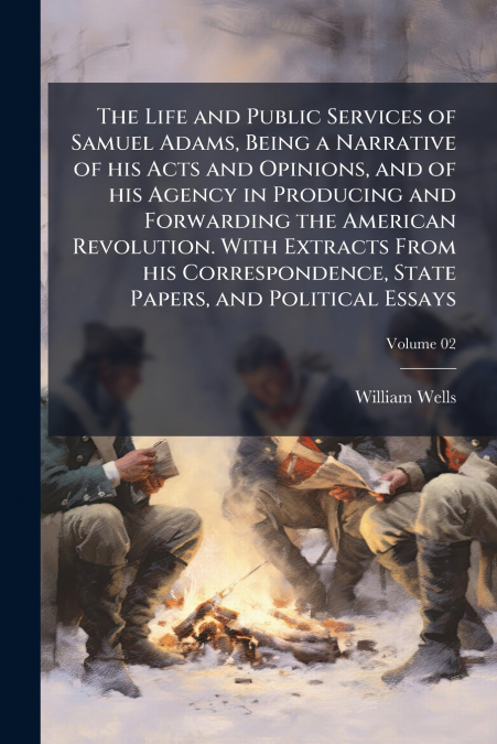 The Life and Public Services of Samuel Adams, Being a Narrative of his Acts and Opinions, and of his Agency in Producing and Forwarding the American Revolution. With Extracts From his Correspondence, 