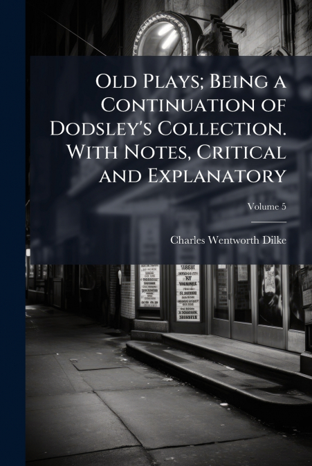 Old Plays; Being a Continuation of Dodsley’s Collection. With Notes, Critical and Explanatory; Volume 5