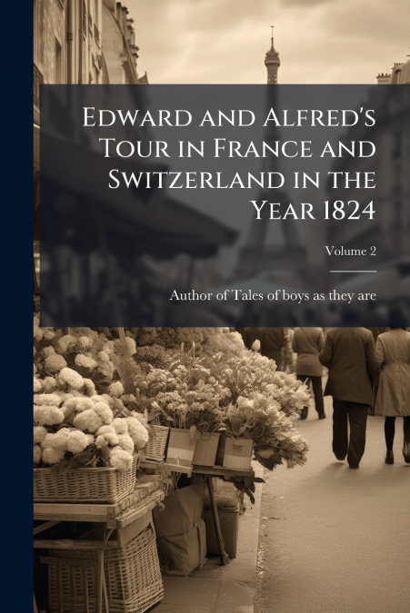Edward and Alfred’s Tour in France and Switzerland in the Year 1824; Volume 2