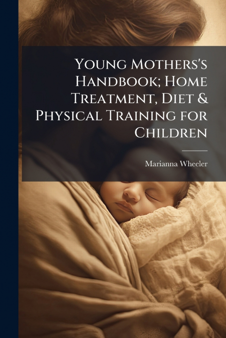 Young Mothers’s Handbook; Home Treatment, Diet & Physical Training for Children