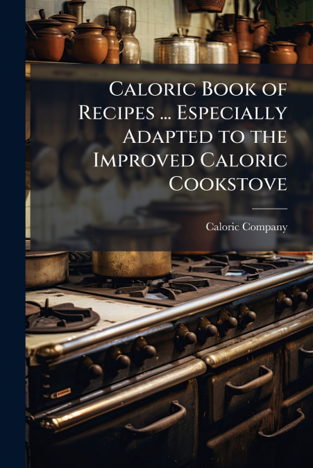 Caloric Book of Recipes ... Especially Adapted to the Improved Caloric Cookstove