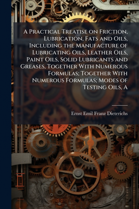 A Practical Treatise on Friction, Lubrication, Fats and Oils, Including the Manufacture of Lubricating Oils, Leather Oils, Paint Oils, Solid Lubricants and Greases, Together With Numerous Formulas; To