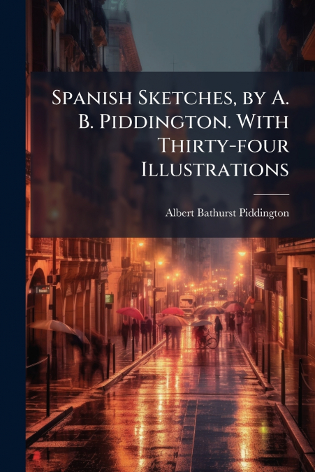 Spanish Sketches, by A. B. Piddington. With Thirty-four Illustrations