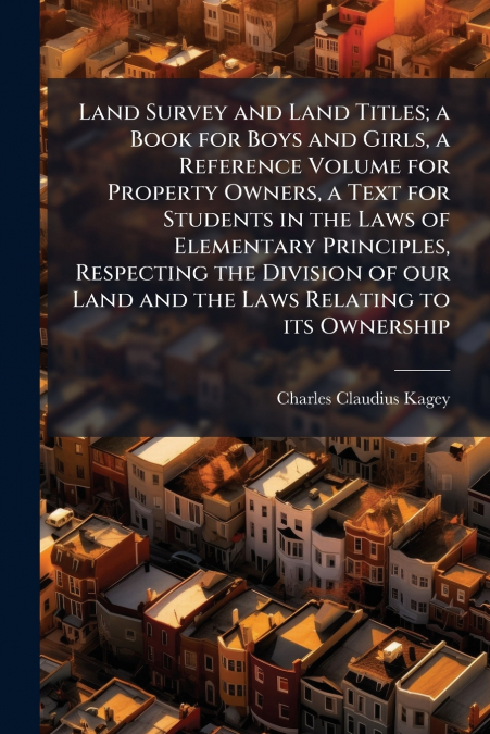 Land Survey and Land Titles; a Book for Boys and Girls, a Reference Volume for Property Owners, a Text for Students in the Laws of Elementary Principles, Respecting the Division of our Land and the La