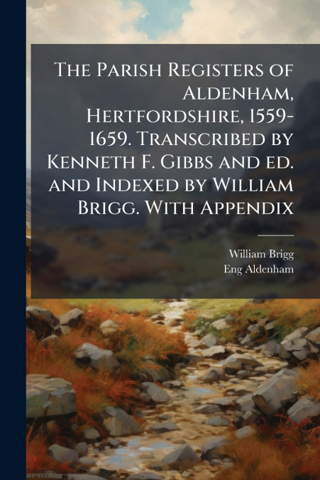 The Parish Registers of Aldenham, Hertfordshire, 1559-1659. Transcribed by Kenneth F. Gibbs and ed. and Indexed by William Brigg. With Appendix