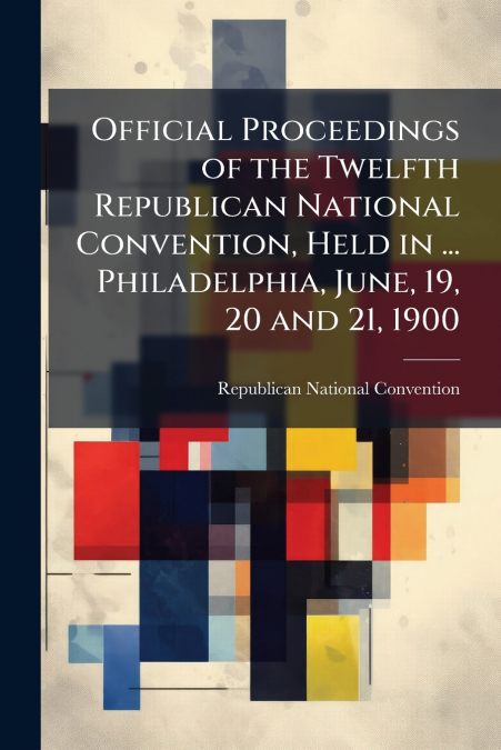 Official Proceedings of the Twelfth Republican National Convention, Held in ... Philadelphia, June, 19, 20 and 21, 1900