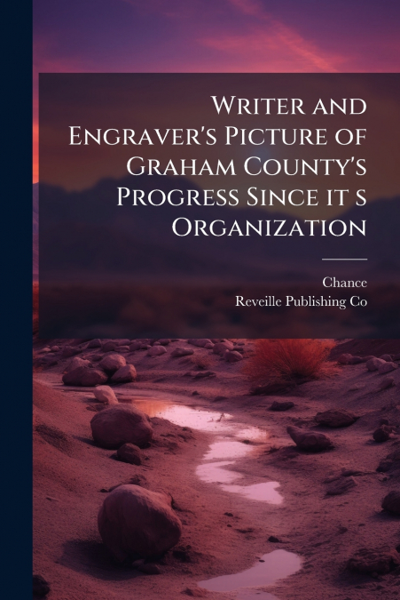 Writer and Engraver’s Picture of Graham County’s Progress Since it s Organization