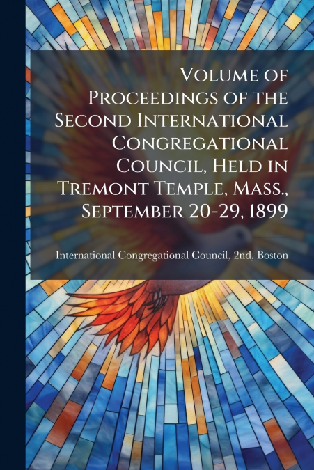 Volume of Proceedings of the Second International Congregational Council, Held in Tremont Temple, Mass., September 20-29, 1899