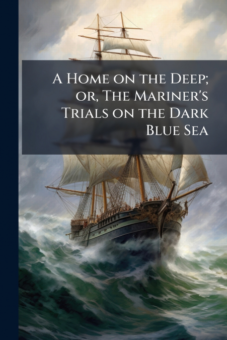 A Home on the Deep; or, The Mariner’s Trials on the Dark Blue Sea