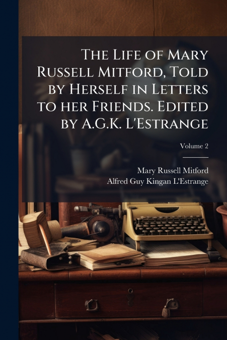 The Life of Mary Russell Mitford, Told by Herself in Letters to her Friends. Edited by A.G.K. L’Estrange; Volume 2