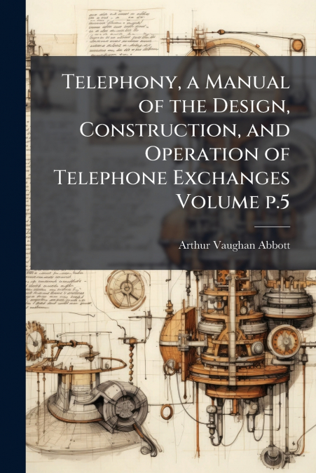 Telephony, a Manual of the Design, Construction, and Operation of Telephone Exchanges Volume p.5