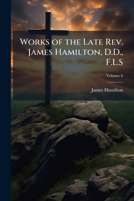 Works of the Late Rev. James Hamilton, D.D., F.L.S; Volume 6