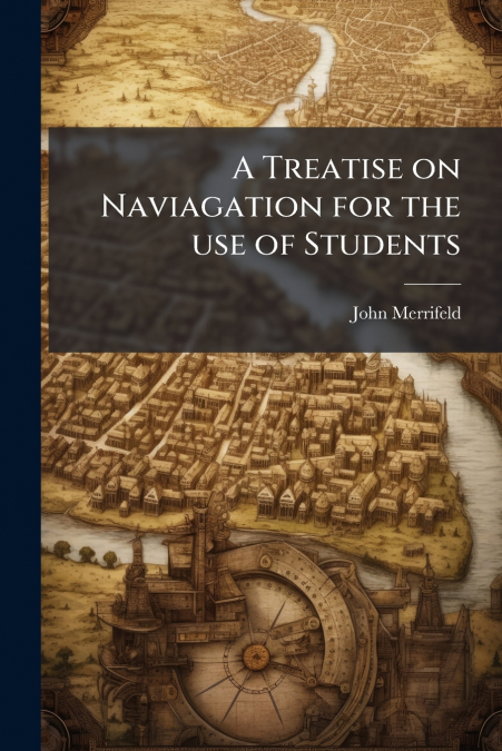A Treatise on Naviagation for the use of Students