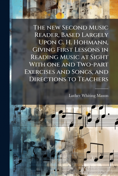 The new Second Music Reader, Based Largely Upon C. H. Hohmann, Giving First Lessons in Reading Music at Sight With one and Two-part Exercises and Songs, and Directions to Teachers