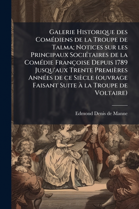 Galerie Historique des Comédiens de la Troupe de Talma; Notices sur les Principaux Sociétaires de la Comédie Françoise Depuis 1789 Jusqu’aux Trente Premières Années de ce Siècle (ouvrage Faisant Suite