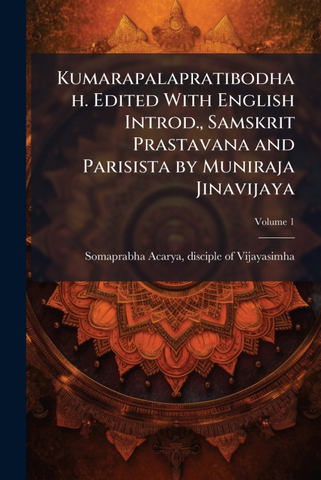 Kumarapalapratibodhah. Edited With English Introd., Samskrit Prastavana and Parisista by Muniraja Jinavijaya; Volume 1