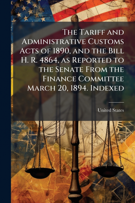 The Tariff and Administrative Customs Acts of 1890, and the Bill H. R. 4864, as Reported to the Senate From the Finance Committee March 20, 1894. Indexed