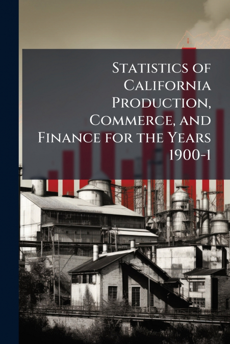 Statistics of California Production, Commerce, and Finance for the Years 1900-1