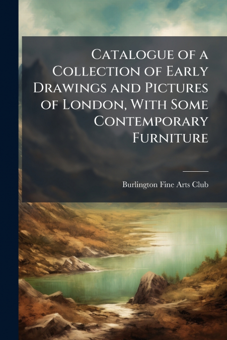 Catalogue of a Collection of Early Drawings and Pictures of London, With Some Contemporary Furniture