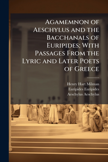 Agamemnon of Aeschylus and the Bacchanals of Euripides; With Passages From the Lyric and Later Poets of Greece
