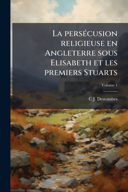 La persécusion religieuse en Angleterre sous Elisabeth et les premiers Stuarts; Volume 1