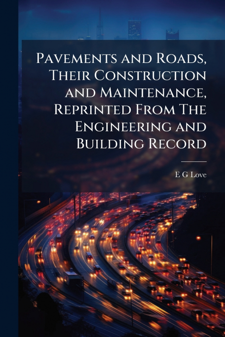 Pavements and Roads, Their Construction and Maintenance, Reprinted From The Engineering and Building Record