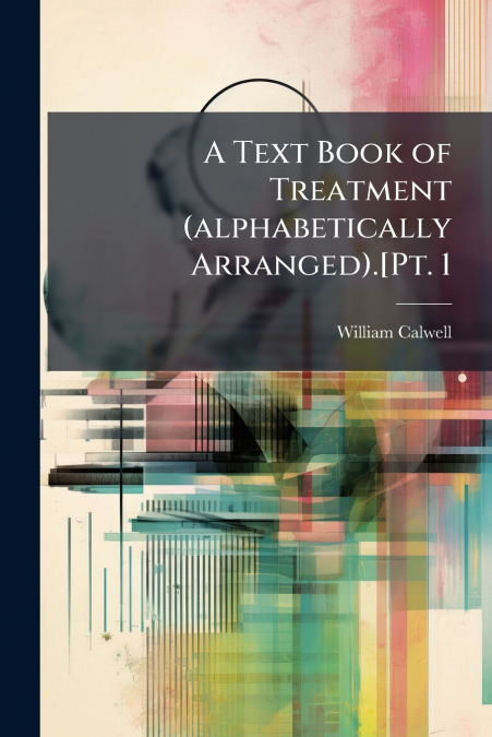 A Text Book of Treatment (alphabetically Arranged).[Pt. 1