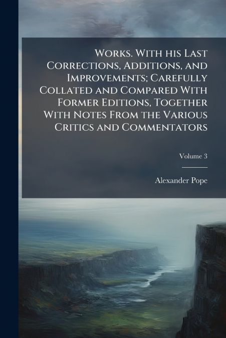 Works. With his Last Corrections, Additions, and Improvements; Carefully Collated and Compared With Former Editions, Together With Notes From the Various Critics and Commentators; Volume 3